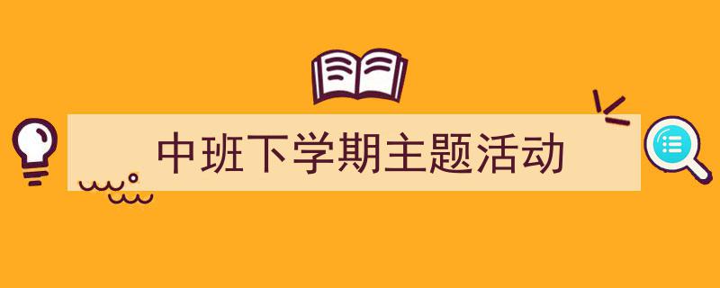 怎么写《中班下学期主题活动》才能拿满分？（精选5篇）"/