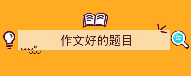 一篇文章轻松搞定《作文好的题目》的写作。（精选5篇）"/