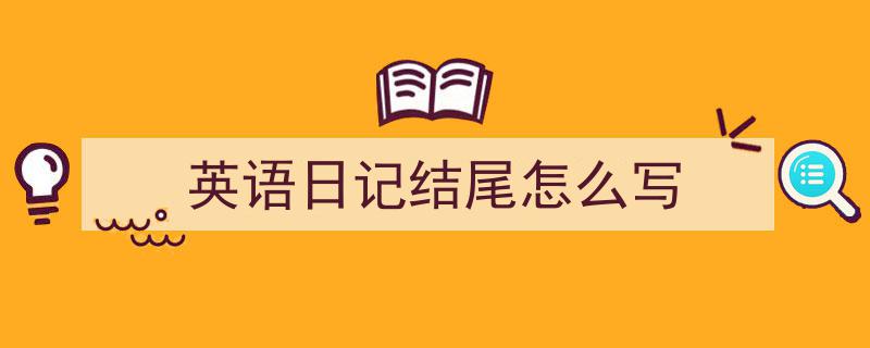 3招搞定《英语日记结尾怎么写》写作。（精选5篇）"/