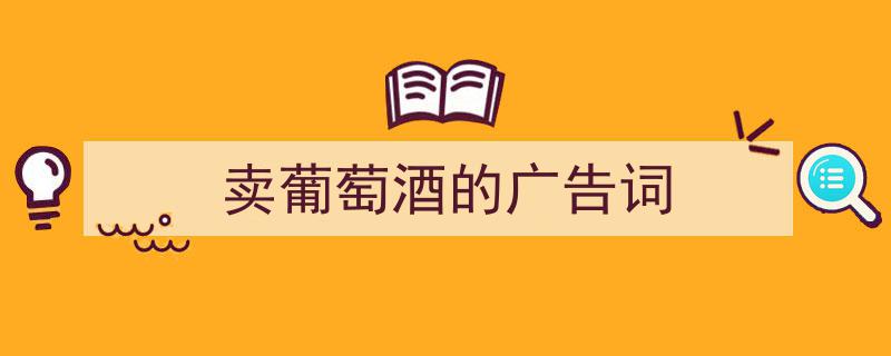手把手教你写《卖葡萄酒的广告词》,（精选5篇）"/