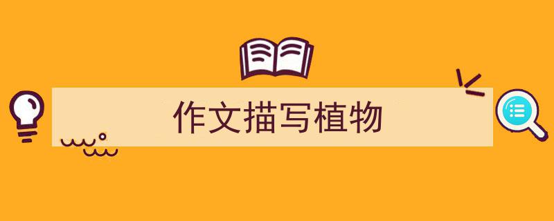 如何写《作文描写植物》教你5招搞定！（精选5篇）"/