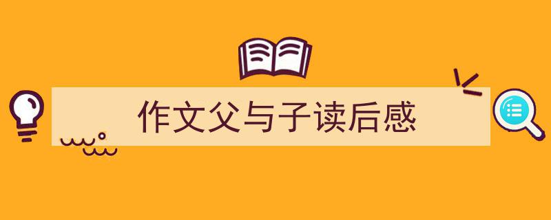 作文父与子读后感如何写我教你。（精选5篇）"/