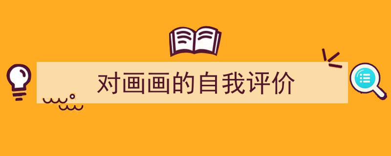 怎么写《对画画的自我评价》才能拿满分？（精选5篇）"/