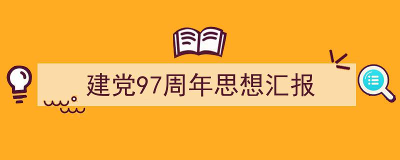 精心挑选《建党97周年思想汇报》相关文章文案。（精选5篇）"/