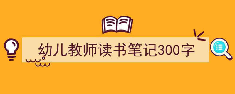 精心挑选《幼儿教师读书笔记300字》相关文章文案。（精选5篇）"/