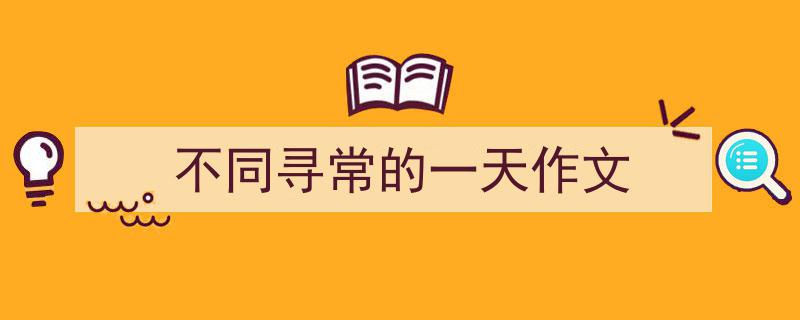 3招搞定不同寻常的一天作文写作。（精选不同寻常的一天作文5篇）"/