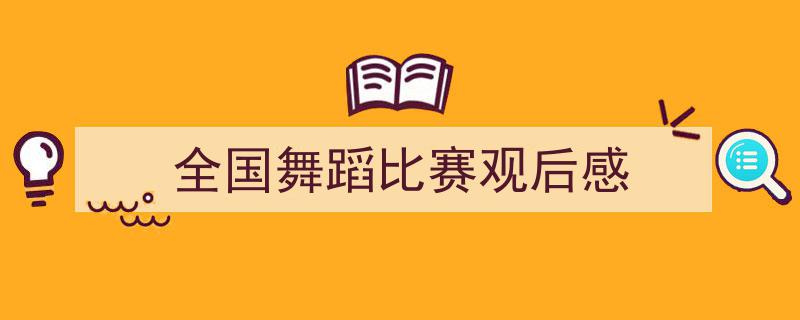 写作《全国舞蹈比赛观后感》小技巧请记住这五点。（精选5篇）"/