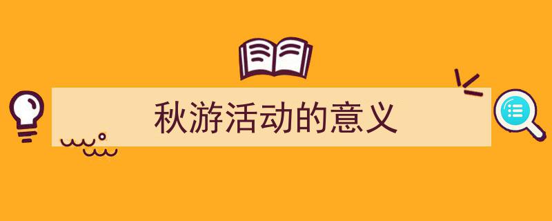 推荐《秋游活动的意义》相关写作范文范例（精选5篇）"/