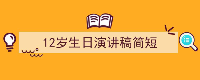 3招搞定《12岁生日演讲稿简短》写作。（精选5篇）"/