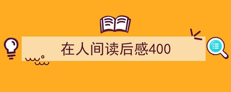 3招搞定《在人间读后感400》写作。（精选5篇）"/