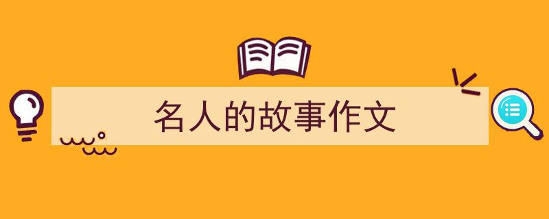 精心挑选《名人的故事作文》相关文章文案。（精选5篇）"/