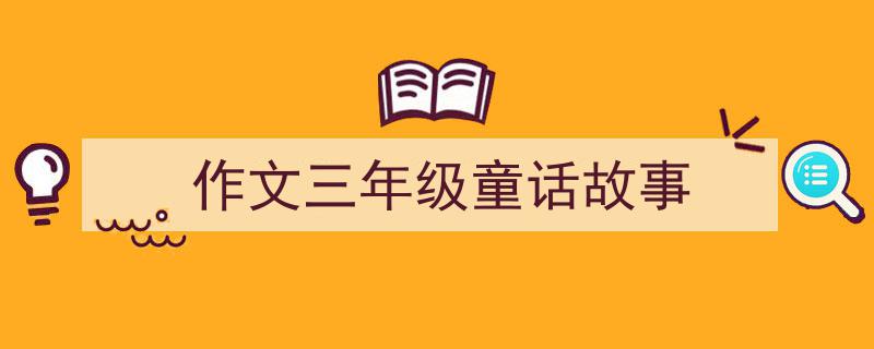 如何写《作文三年级童话故事》教你5招搞定！（精选5篇）"/