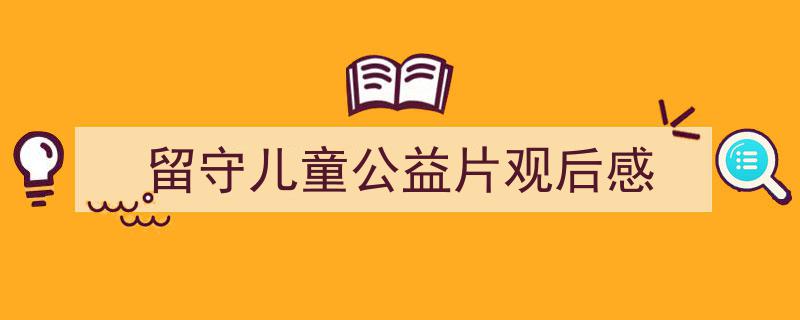 如何写《留守儿童公益片观后感》教你5招搞定！（精选5篇）"/