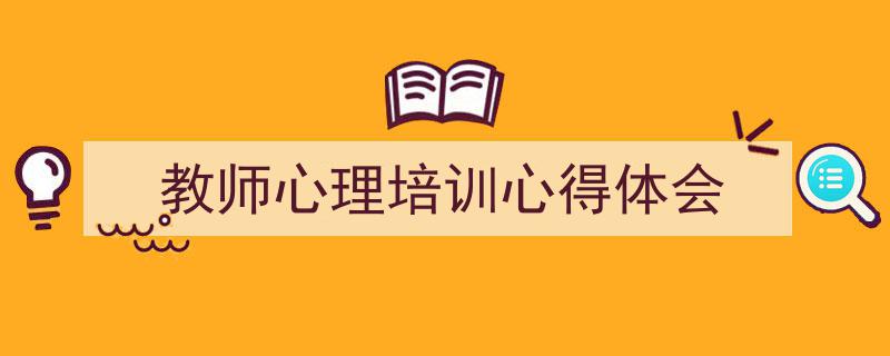 一篇文章轻松搞定《教师心理培训心得体会》的写作。（精选5篇）"/