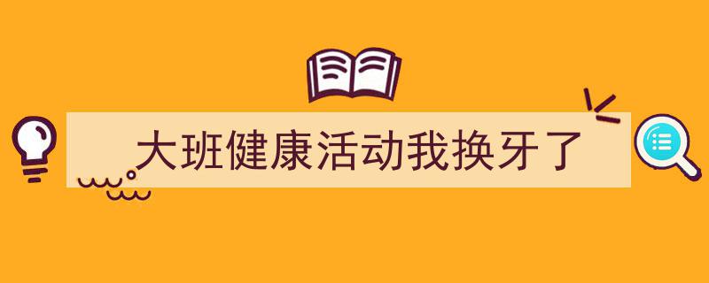 精心挑选《大班健康活动我换牙了》相关文章文案。（精选5篇）"/