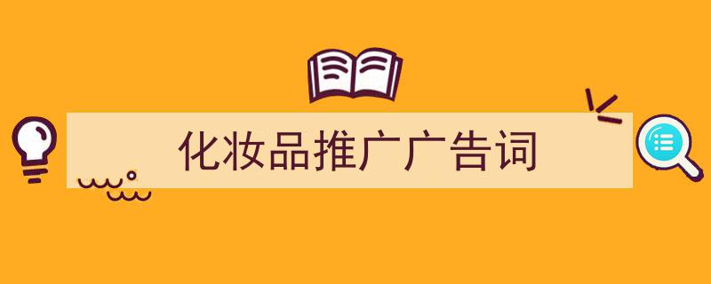 一篇文章轻松搞定《化妆品推广广告词》的写作。（精选5篇）"/