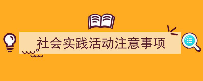 一篇文章轻松搞定《社会实践活动注意事项》的写作。（精选5篇）"/