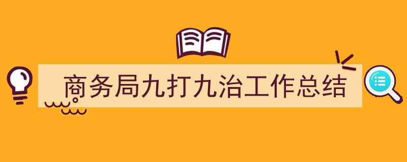 写作《商务局九打九治工作总结》小技巧请记住这五点。（精选5篇）"/