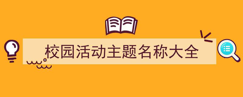 精心挑选《校园活动主题名称大全》相关文章文案。（精选5篇）"/