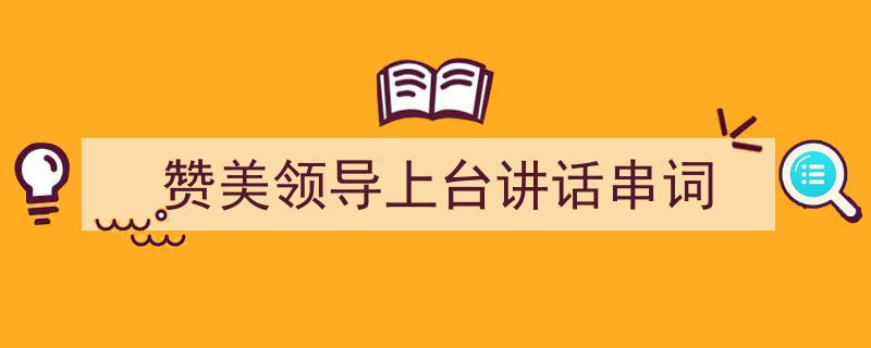 怎么写《赞美领导上台讲话串词》才能拿满分？（精选5篇）"/
