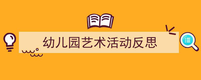 精心挑选《幼儿园艺术活动反思》相关文章文案。（精选5篇）"/