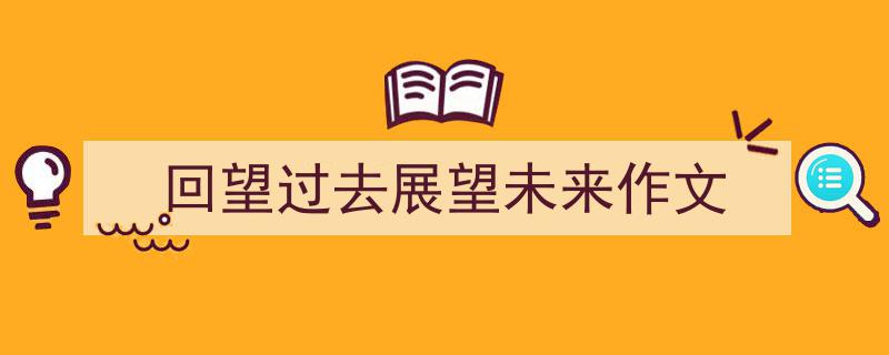 写作回望过去展望未来作文小技巧请记住这五点。（精选回望过去展望未来作文5篇）"/