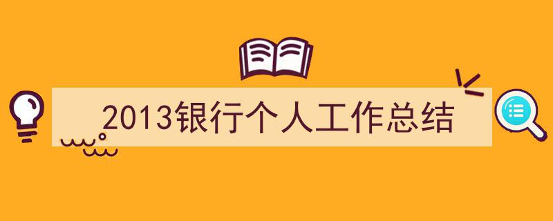 怎么写《2013银行个人工作总结》才能拿满分？（精选5篇）"/
