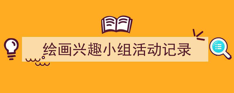 怎么写《绘画兴趣小组活动记录》才能拿满分？（精选5篇）"/