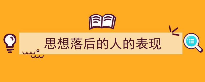 一篇文章轻松搞定《思想落后的人的表现》的写作。(精选5篇)"/