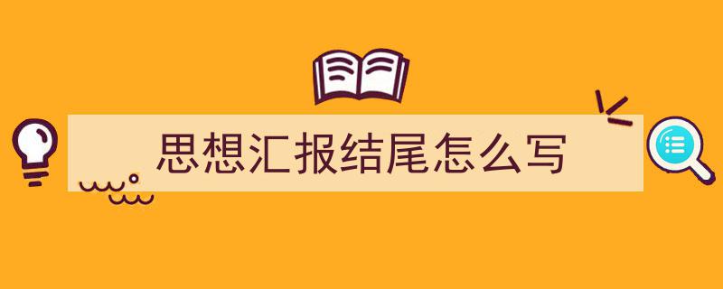 思想汇报结尾怎么写如何写我教你。（精选5篇）"/