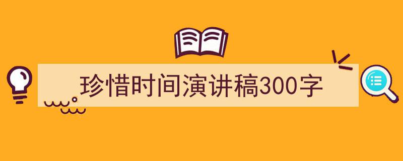 怎么写《珍惜时间演讲稿300字》才能拿满分？（精选5篇）"/