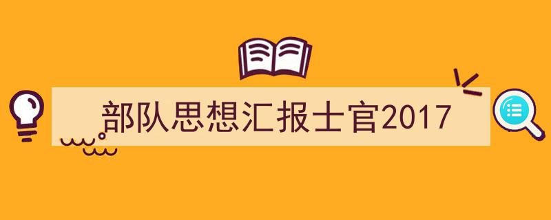 一篇文章轻松搞定《部队思想汇报士官2017》的写作。（精选5篇）"/