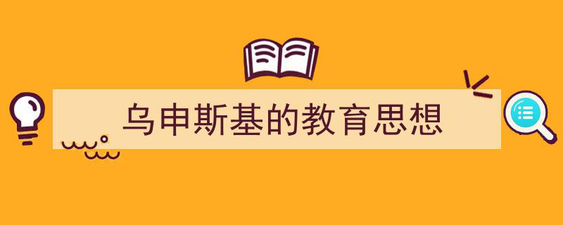 一篇文章轻松搞定《乌申斯基的教育思想》的写作。（精选5篇）"/