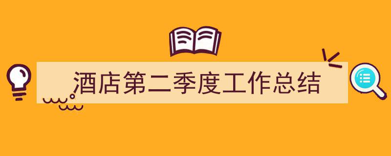 一篇文章轻松搞定《酒店第二季度工作总结》的写作。（精选5篇）"/
