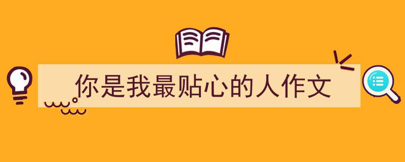 精心挑选你是我最贴心的人作文相关文章文案。（精选你是我最贴心的人作文5篇）"/