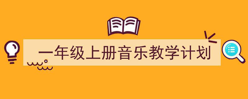如何写《一年级上册音乐教学计划》教你5招搞定！（精选5篇）"/