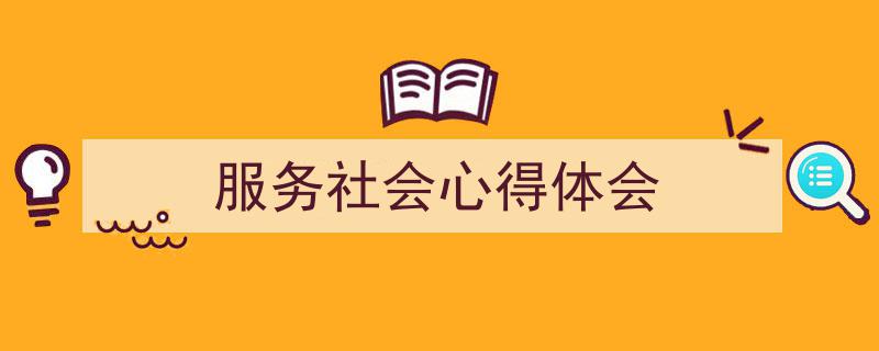 一篇文章轻松搞定《服务社会心得体会》的写作。（精选5篇）"/
