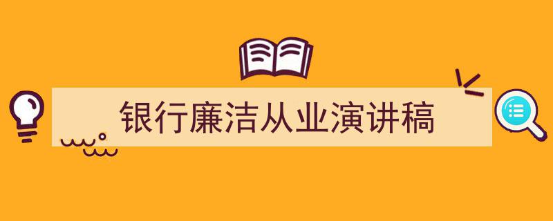 一篇文章轻松搞定《银行廉洁从业演讲稿》的写作。（精选5篇）"/