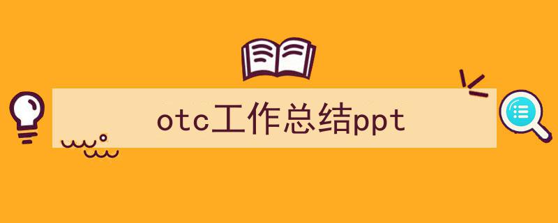 otc工作总结ppt如何写我教你。（精选5篇）"/