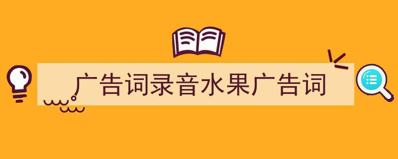 一篇文章轻松搞定《广告词录音水果广告词》的写作。（精选5篇）"/
