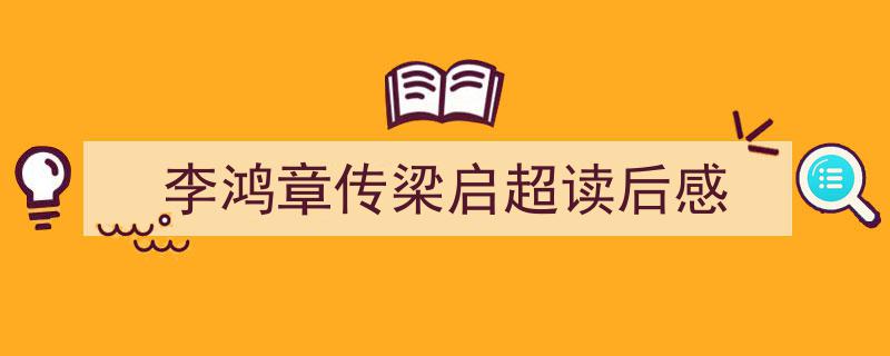 3招搞定李鸿章传梁启超读后感写作。（精选李鸿章传梁启超读后感5篇）"/