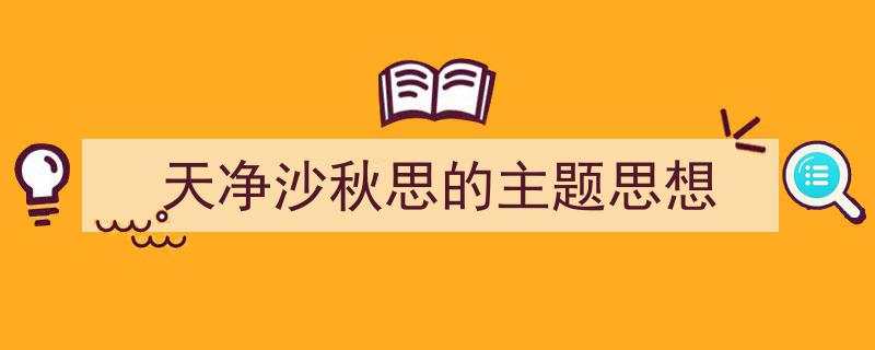 天净沙秋思的主题思想如何写我教你。（精选5篇）"/