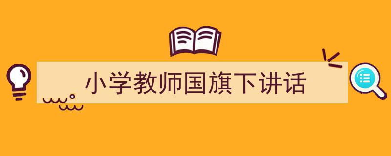 如何写《小学教师国旗下讲话》教你5招搞定！（精选5篇）"/