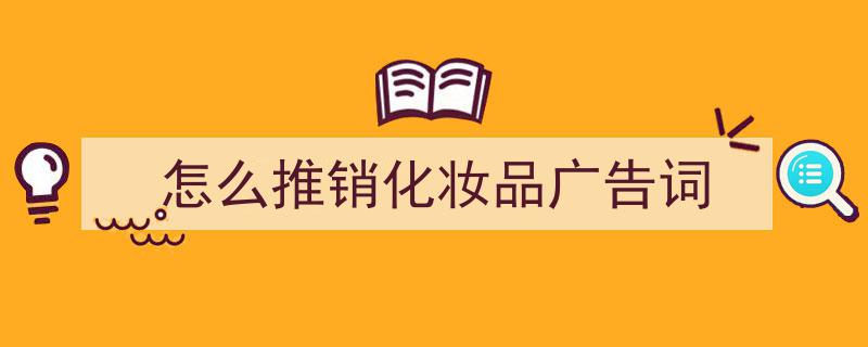如何写《怎么推销化妆品广告词》教你5招搞定！（精选5篇）"/