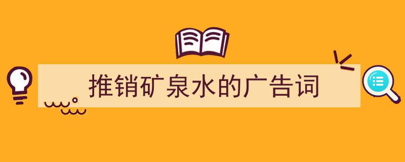 一篇文章轻松搞定《推销矿泉水的广告词》的写作。（精选5篇）"/