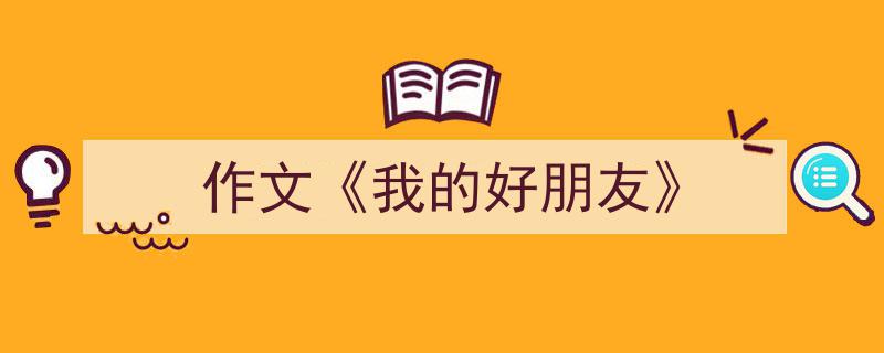 怎么写《作文《我的好朋友》》才能拿满分？（精选5篇）"/