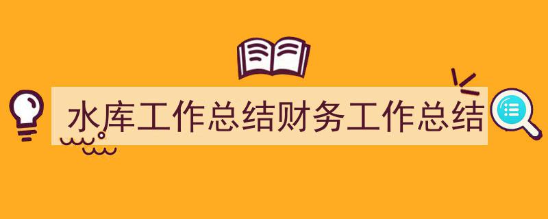 精心挑选《水库工作总结财务工作总结》相关文章文案。（精选5篇）"/