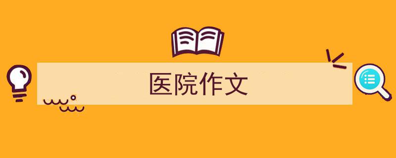 写作《医院作文》小技巧请记住这五点。（精选5篇）"/