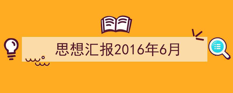 3招搞定《思想汇报2016年6月》写作。（精选5篇）"/