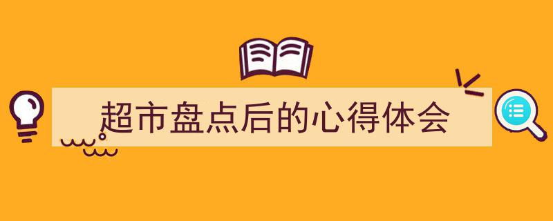 一篇文章轻松搞定《超市盘点后的心得体会》的写作。（精选5篇）"/
